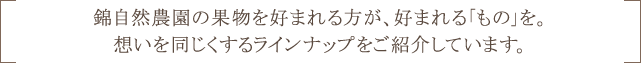 錦自然農園の果物を好まれる方が、好まれる「もの」を。想いを同じくするラインナップをご紹介しています。