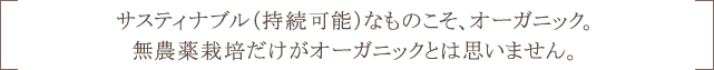 サスティナブル（持続可能）なものこそ、オーガニック。無農薬栽培だけがオーガニックとは思いません。