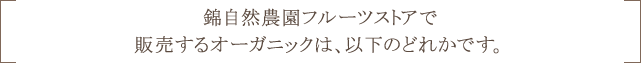 錦自然農園フルーツストアで販売するオーガニックは、以下のどれかです。