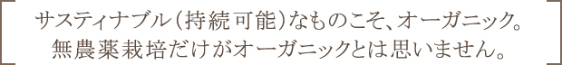 サスティナブル（持続可能）なものこそ、オーガニック。無農薬栽培だけがオーガニックとは思いません。